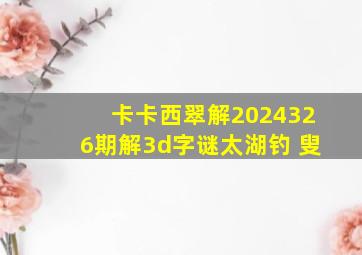 卡卡西翠解2024326期解3d字谜太湖钓 叟